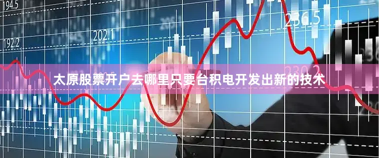太原股票开户去哪里只要台积电开发出新的技术