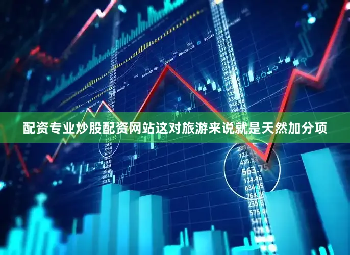 配资专业炒股配资网站这对旅游来说就是天然加分项