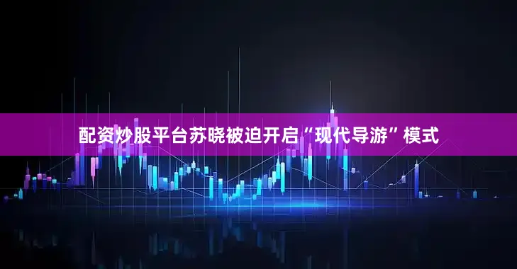 配资炒股平台苏晓被迫开启“现代导游”模式