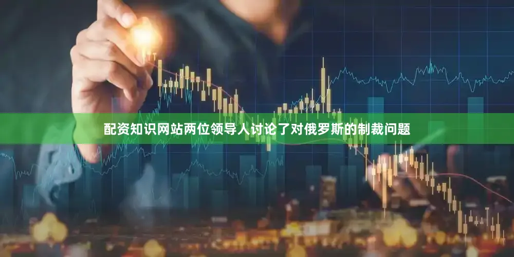 配资知识网站　　两位领导人讨论了对俄罗斯的制裁问题