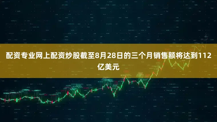 配资专业网上配资炒股截至8月28日的三个月销售额将达到112亿美元
