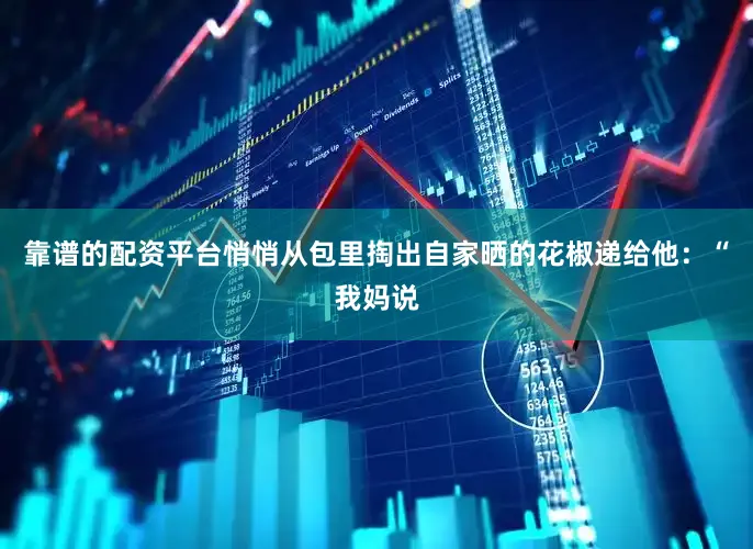 靠谱的配资平台悄悄从包里掏出自家晒的花椒递给他：“我妈说