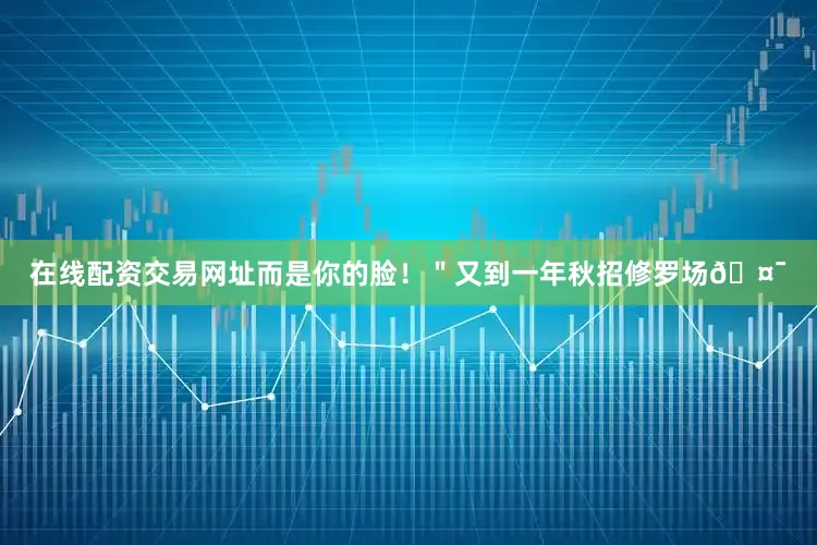 在线配资交易网址而是你的脸！＂又到一年秋招修罗场🤯
