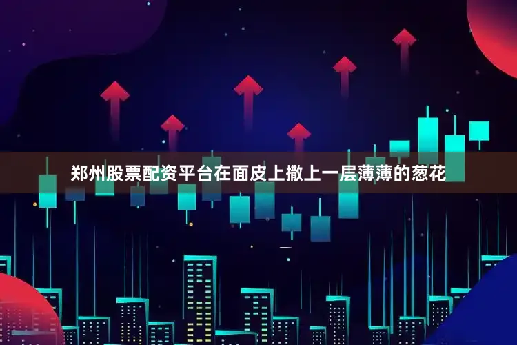 郑州股票配资平台在面皮上撒上一层薄薄的葱花