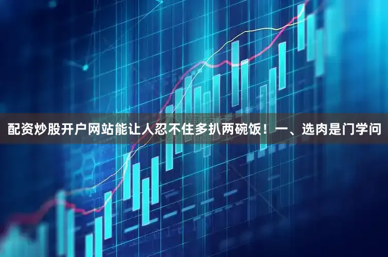 配资炒股开户网站能让人忍不住多扒两碗饭！一、选肉是门学问