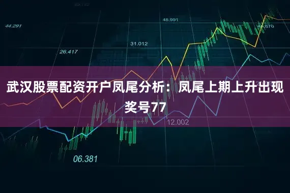武汉股票配资开户　　凤尾分析：凤尾上期上升出现奖号77